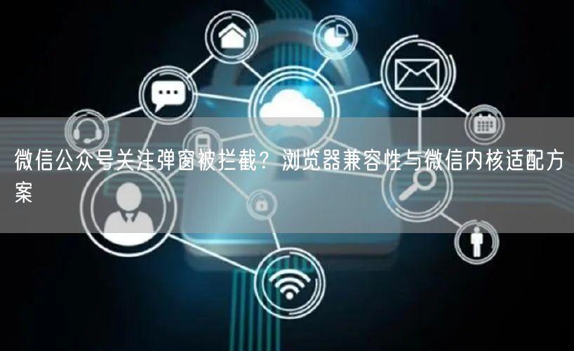 微信公众号关注弹窗被拦截？浏览器兼容性与微信内核适配方案