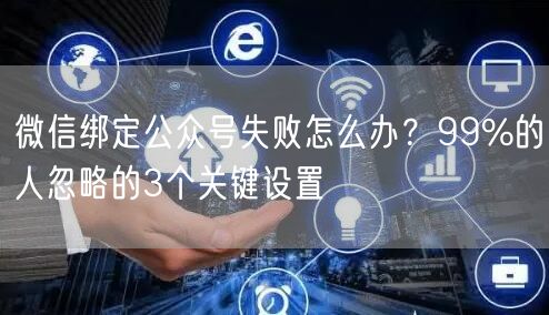微信绑定公众号失败怎么办？99%的人忽略的3个关键设置