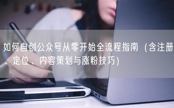 如何自创公众号从零开始全流程指南（含注册、定位、内容策划与涨粉技巧）