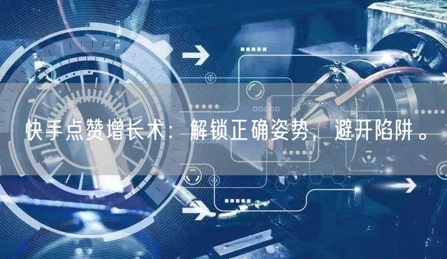 快手点赞增长术：解锁正确姿势，避开陷阱。