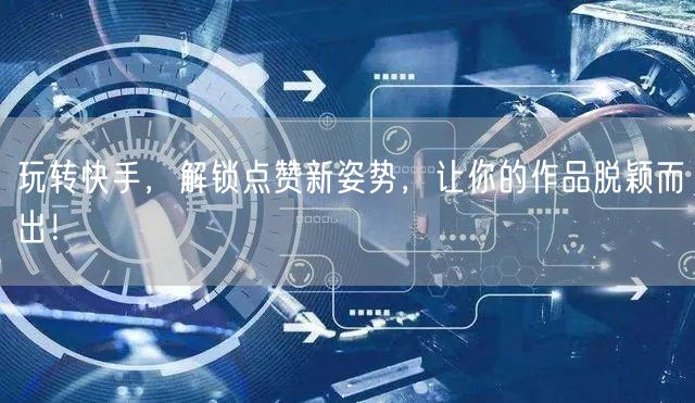 玩转快手,解锁点赞新姿势,让你的作品脱颖而出!