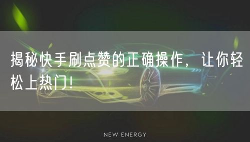 揭秘快手刷点赞的正确操作,让你轻松上热门!