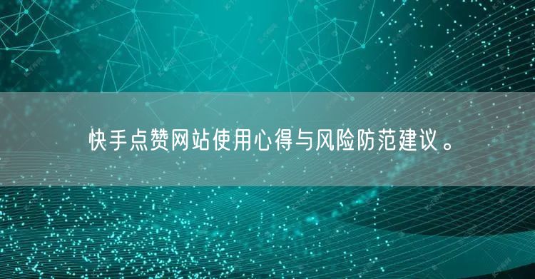 快手点赞网站使用心得与风险防范建议。