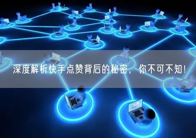 深度解析快手点赞背后的秘密,你不可不知!