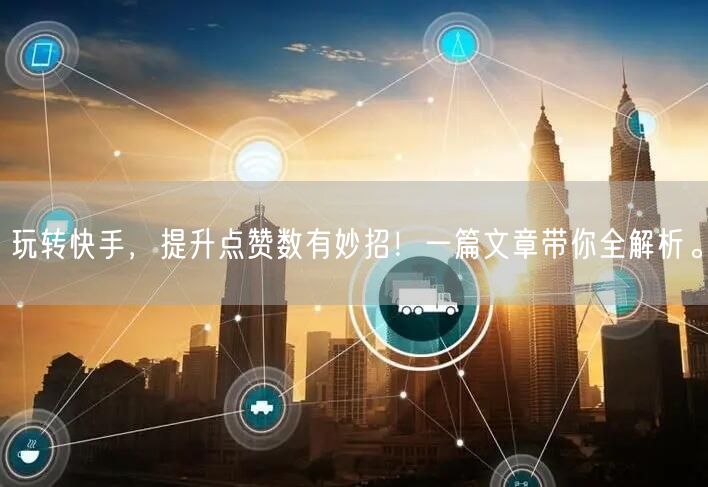 玩转快手,提升点赞数有妙招!一篇文章带你全解析。