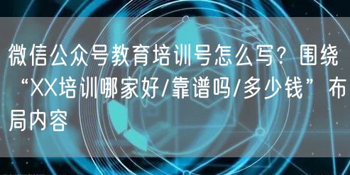 微信公众号教育培训号怎么写？围绕“XX培训哪家好/靠谱吗/多少钱”布局内容