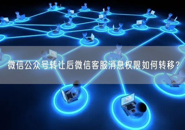 微信公众号转让后微信客服消息权限如何转移？