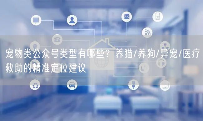 宠物类公众号类型有哪些？养猫/养狗/异宠/医疗救助的精准定位建议