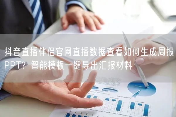抖音直播伴侣官网直播数据查看如何生成周报PPT?智能模板一键导出汇报材料