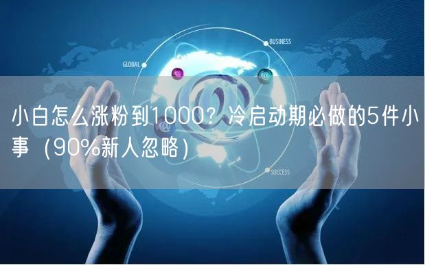 小白怎么涨粉到1000？冷启动期必做的5件小事（90%新人忽略）