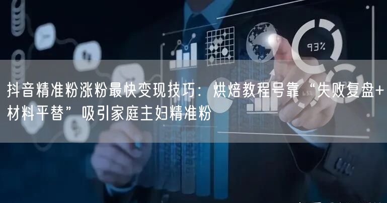 抖音精准粉涨粉最快变现技巧：烘焙教程号靠“失败复盘+材料平替”吸引家庭主妇精准粉