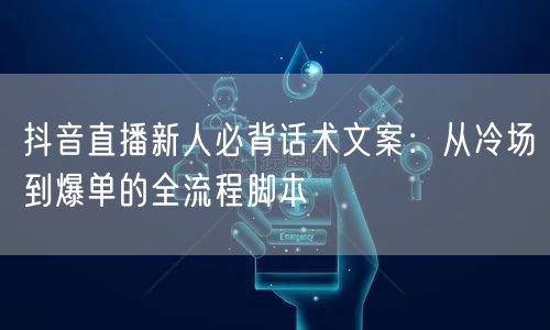 抖音直播新人必背话术文案：从冷场到爆单的全流程脚本