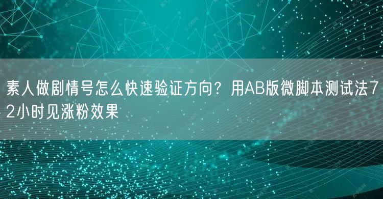 素人做剧情号怎么快速验证方向？用AB版微脚本测试法72小时见涨粉效果