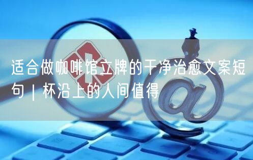 适合做咖啡馆立牌的干净治愈文案短句｜杯沿上的人间值得