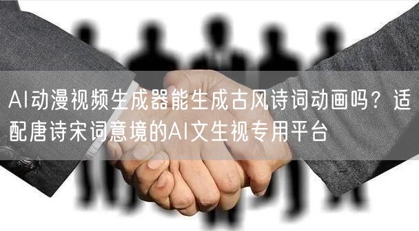 AI动漫视频生成器能生成古风诗词动画吗？适配唐诗宋词意境的AI文生视专用平台