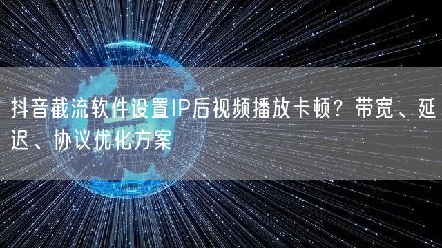 抖音截流软件设置IP后视频播放卡顿？带宽、延迟、协议优化方案