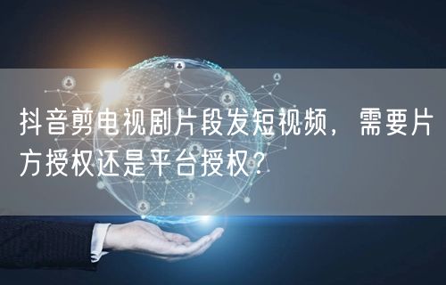 抖音剪电视剧片段发短视频，需要片方授权还是平台授权？