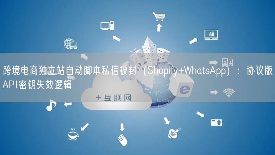 跨境电商独立站自动脚本私信被封（Shopify+WhatsApp）：协议版API