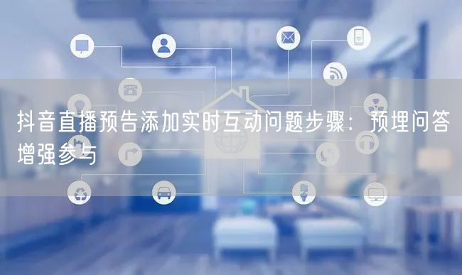抖音直播预告添加实时互动问题步骤：预埋问答增强参与