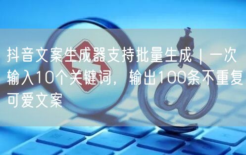 抖音文案生成器支持批量生成｜一次输入10个关键词，输出100条不重复可爱文案