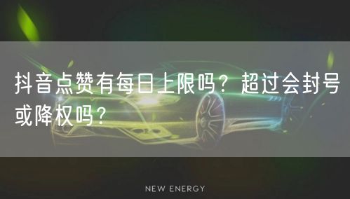 抖音点赞有每日上限吗？超过会封号或降权吗？