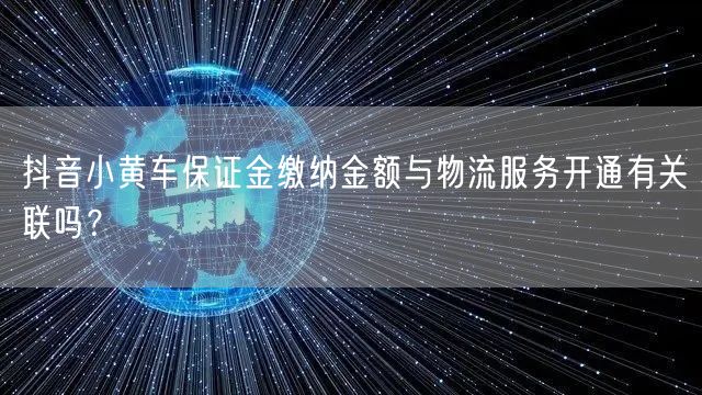 抖音小黄车保证金缴纳金额与物流服务开通有关联吗？