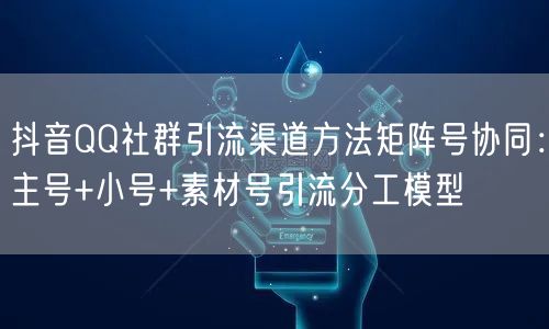 抖音QQ社群引流渠道方法矩阵号协同：主号+小号+素材号引流分工模型