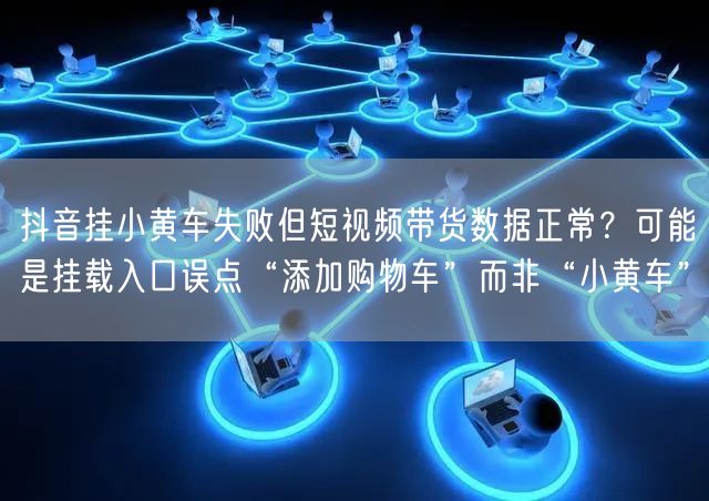 抖音挂小黄车失败但短视频带货数据正常？可能是挂载入口误点“添加购物车”而非“小黄