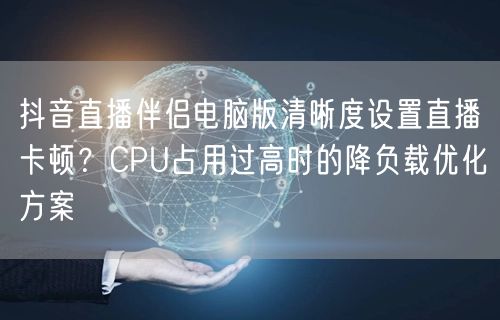 抖音直播伴侣电脑版清晰度设置直播卡顿？CPU占用过高时的降负载优化方案