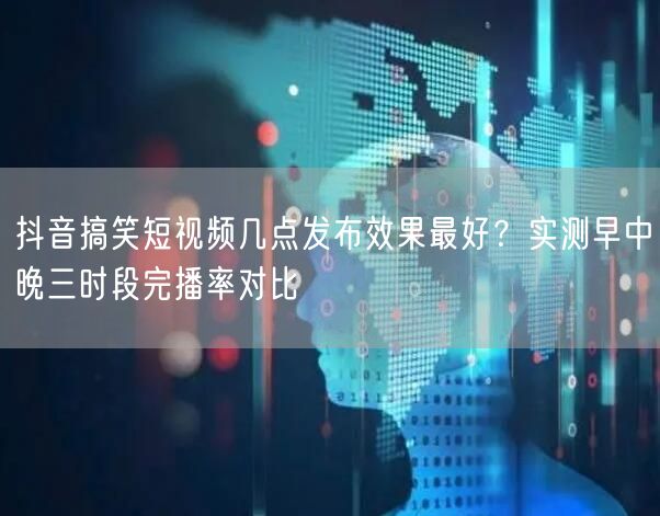 抖音搞笑短视频几点发布效果最好？实测早中晚三时段完播率对比