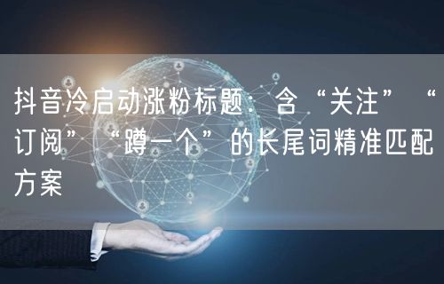 抖音冷启动涨粉标题：含“关注”“订阅”“蹲一个”的长尾词精准匹配方案