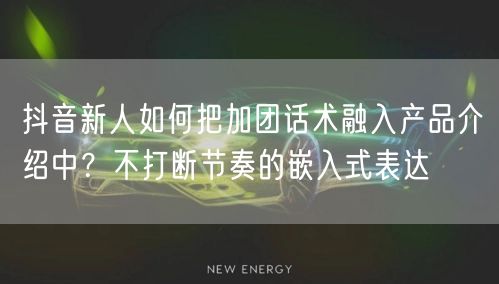抖音新人如何把加团话术融入产品介绍中？不打断节奏的嵌入式表达