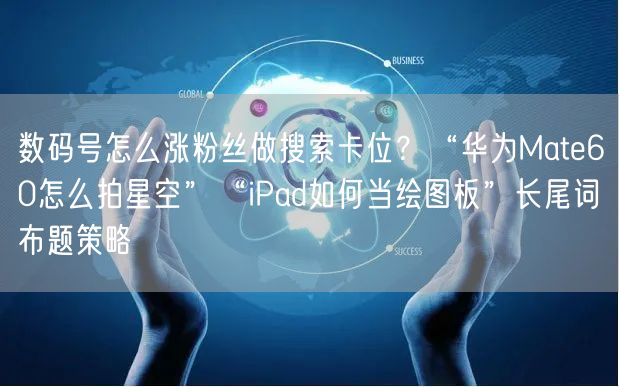 数码号怎么涨粉丝做搜索卡位？“华为Mate60怎么拍星空”“iPad如何当绘图板