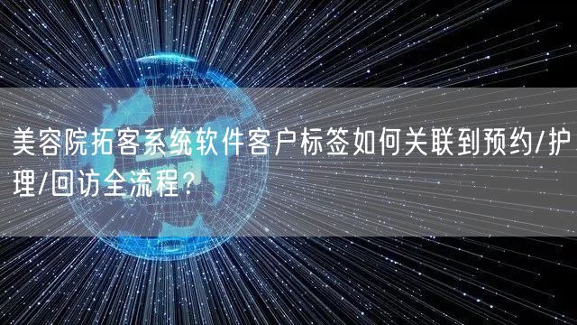 美容院拓客系统软件客户标签如何关联到预约/护理/回访全流程？