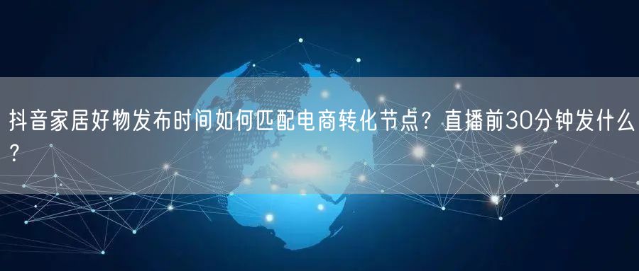 抖音家居好物发布时间如何匹配电商转化节点？直播前30分钟发什么？