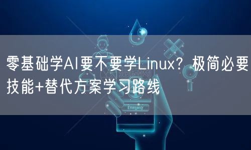 零基础学AI要不要学Linux？极简必要技能+替代方案学习路线