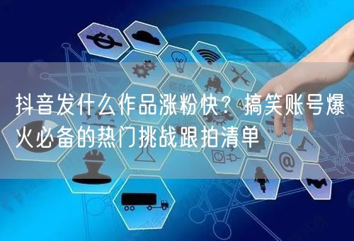抖音发什么作品涨粉快？搞笑账号爆火必备的热门挑战跟拍清单