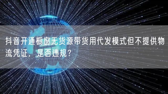 抖音开通橱窗无货源带货用代发模式但不提供物流凭证，是否违规？
