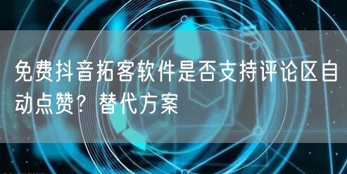 免费抖音拓客软件是否支持评论区自动点赞？替代方案