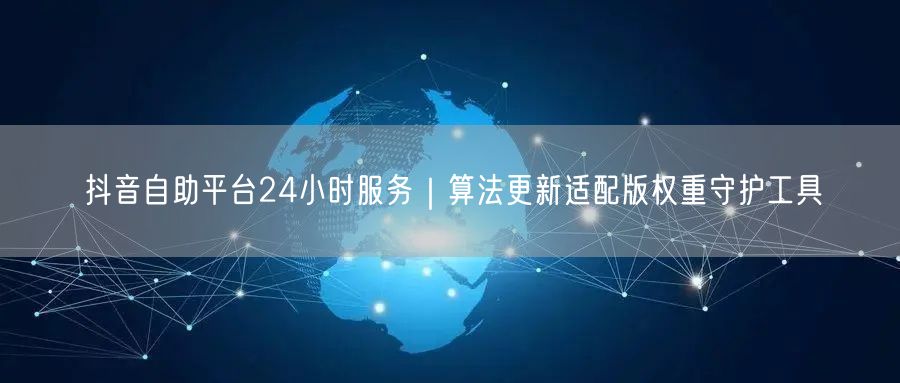 抖音自助平台24小时服务｜算法更新适配版权重守护工具