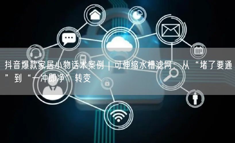抖音爆款家居小物话术案例｜可伸缩水槽滤网：从“堵了要通”到“一冲即净”转变