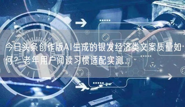 今日头条创作版AI生成的银发经济类文案质量如何？老年用户阅读习惯适配实测