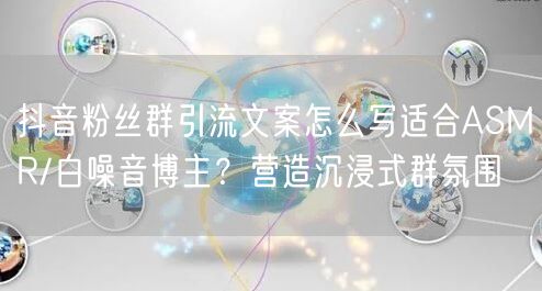 抖音粉丝群引流文案怎么写适合ASMR/白噪音博主？营造沉浸式群氛围