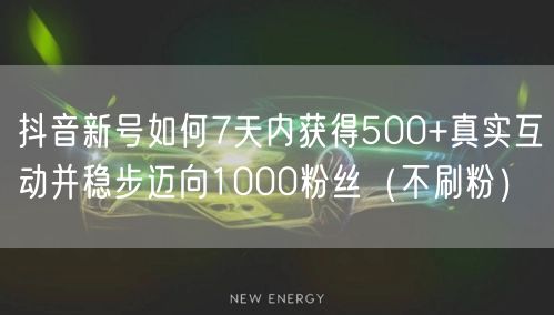 抖音新号如何7天内获得500+真实互动并稳步迈向1000粉丝（不刷粉）