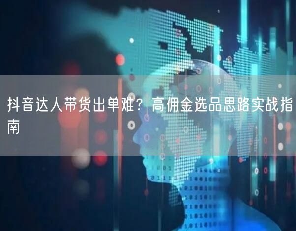 抖音达人带货出单难？高佣金选品思路实战指南