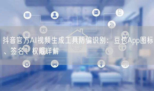 抖音官方AI视频生成工具防骗识别：豆包App图标、签名、权限详解