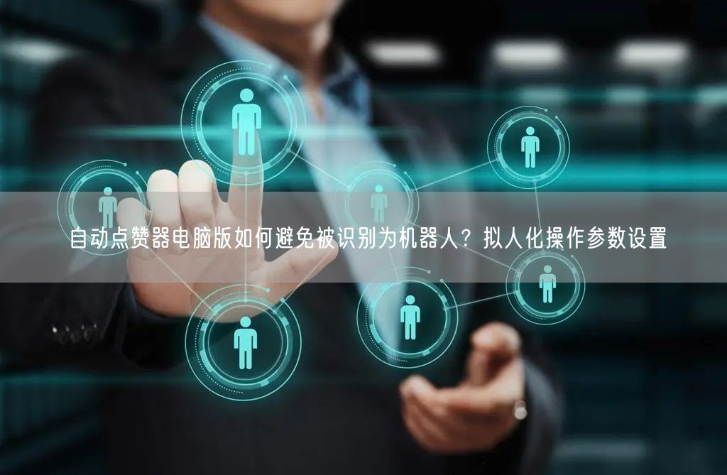 自动点赞器电脑版如何避免被识别为机器人？拟人化操作参数设置