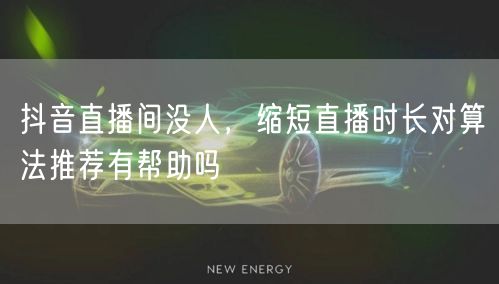 抖音直播间没人，缩短直播时长对算法推荐有帮助吗