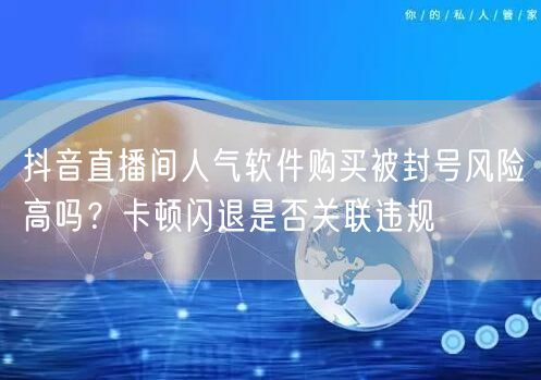 抖音直播间人气软件购买被封号风险高吗？卡顿闪退是否关联违规