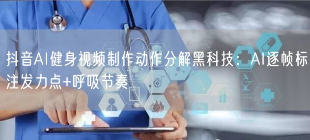 抖音AI健身视频制作动作分解黑科技：AI逐帧标注发力点+呼吸节奏